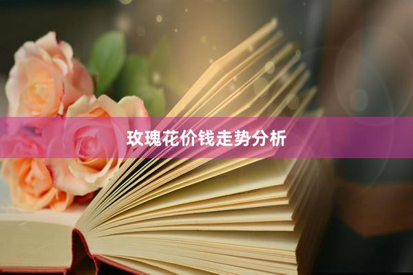 玫瑰花价钱走势分析