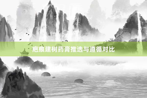 疤痕建树药膏推选与遵循对比