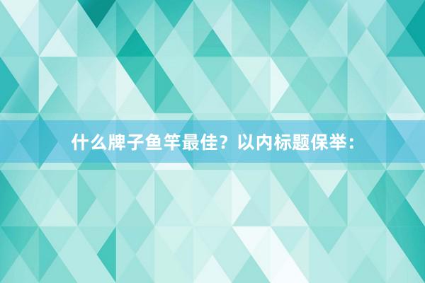 什么牌子鱼竿最佳？以内标题保举：