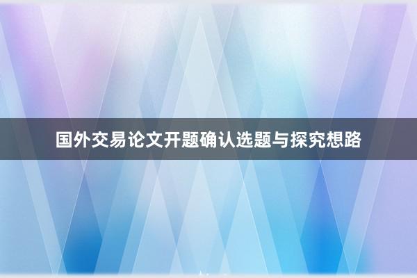 国外交易论文开题确认选题与探究想路