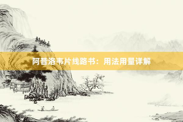阿昔洛韦片线路书：用法用量详解
