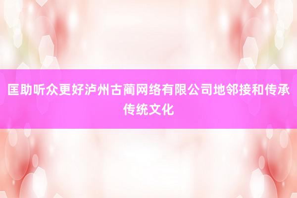 匡助听众更好泸州古蔺网络有限公司地邻接和传承传统文化