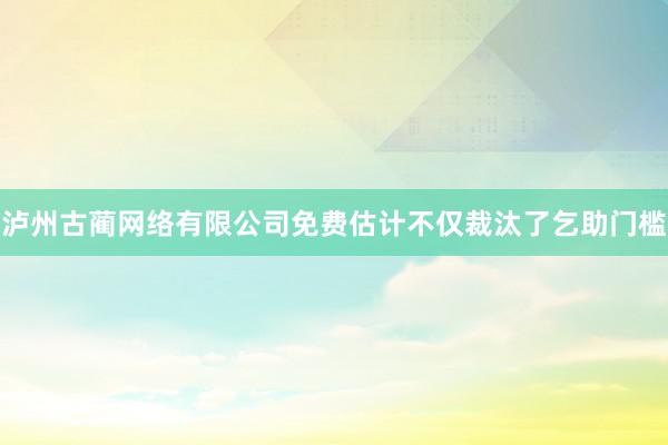 泸州古蔺网络有限公司免费估计不仅裁汰了乞助门槛