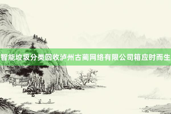 智能垃圾分类回收泸州古蔺网络有限公司箱应时而生